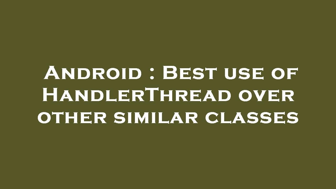 Android : Best use of HandlerThread over other similar classes