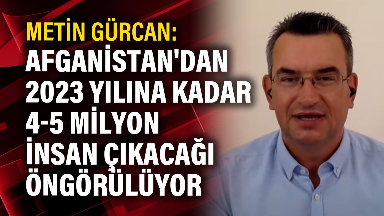Metin Gürcan: Afganistan'dan 2023 yılına kadar 4-5 milyon insan çıkacağı öngörülüyor