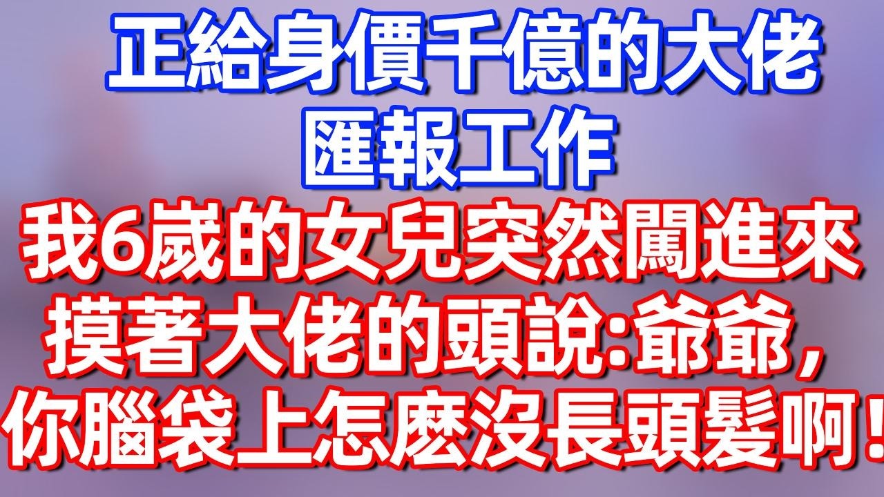 【完結】正给身价千亿的大佬汇报工作，我6岁的女儿突然闯进来，摸着大佬的头说：爷爷，你脑袋上怎么没长头发啊！#夜讀人生  #碧荷講故事 #深夜淺讀 #情感 #完结文 #情感故事
