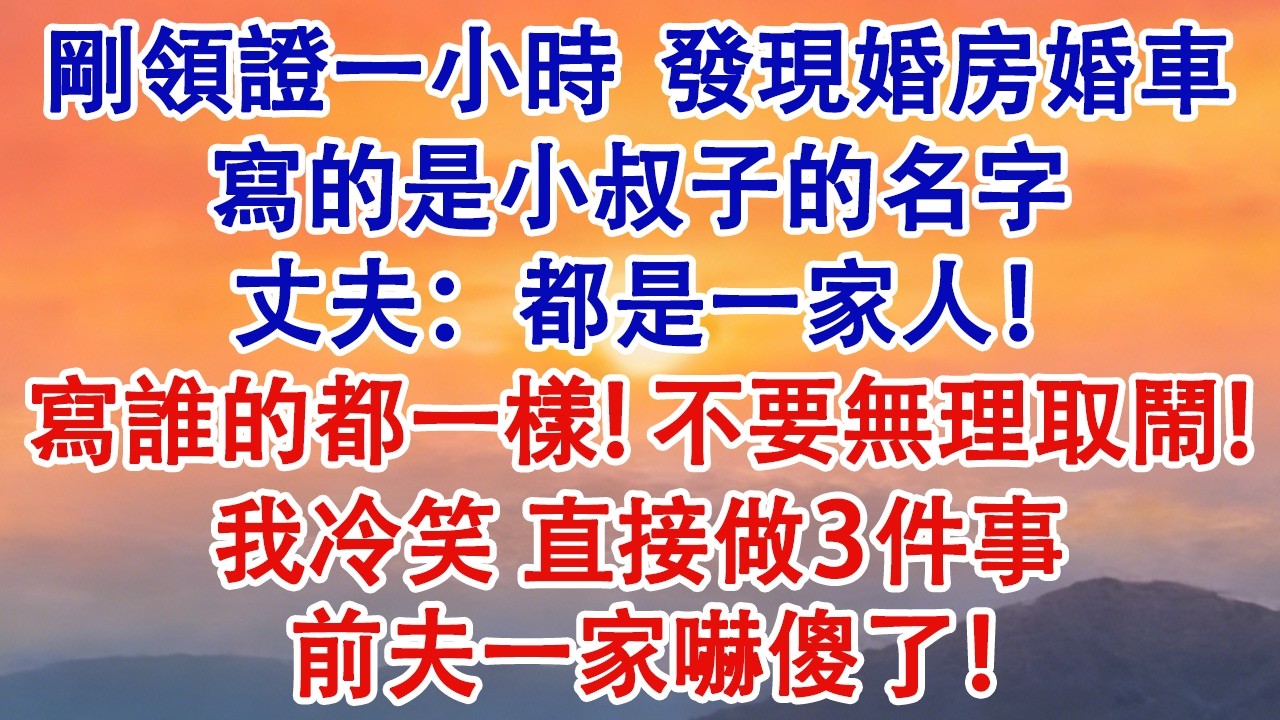 剛領證一小時，發現婚房婚車寫的是小叔子的名字。丈夫：都是一家人！寫誰的都一樣，不要無理取鬧！我冷笑，直接做3件事。前夫一家嚇傻了！#婆媳 #家庭 #婚姻 #情感故事 #為人處世