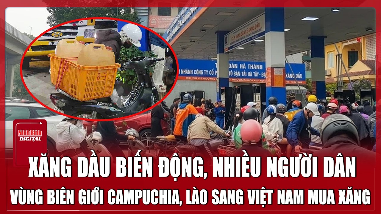 Giá xăng tăng, người dân vùng biên giới Campuchia, Lào đổ sang Việt Nam mua xăng | Ninh Bình Digital