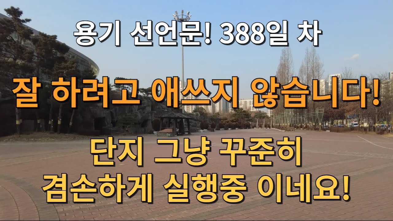 D+388일! 용기를 선언 합니다! 잘 하려고 애쓰지 않습니다! 단지 그냥 꾸준히 겸손하게 실행중 이네요! 그렇지! 기분 좋다!