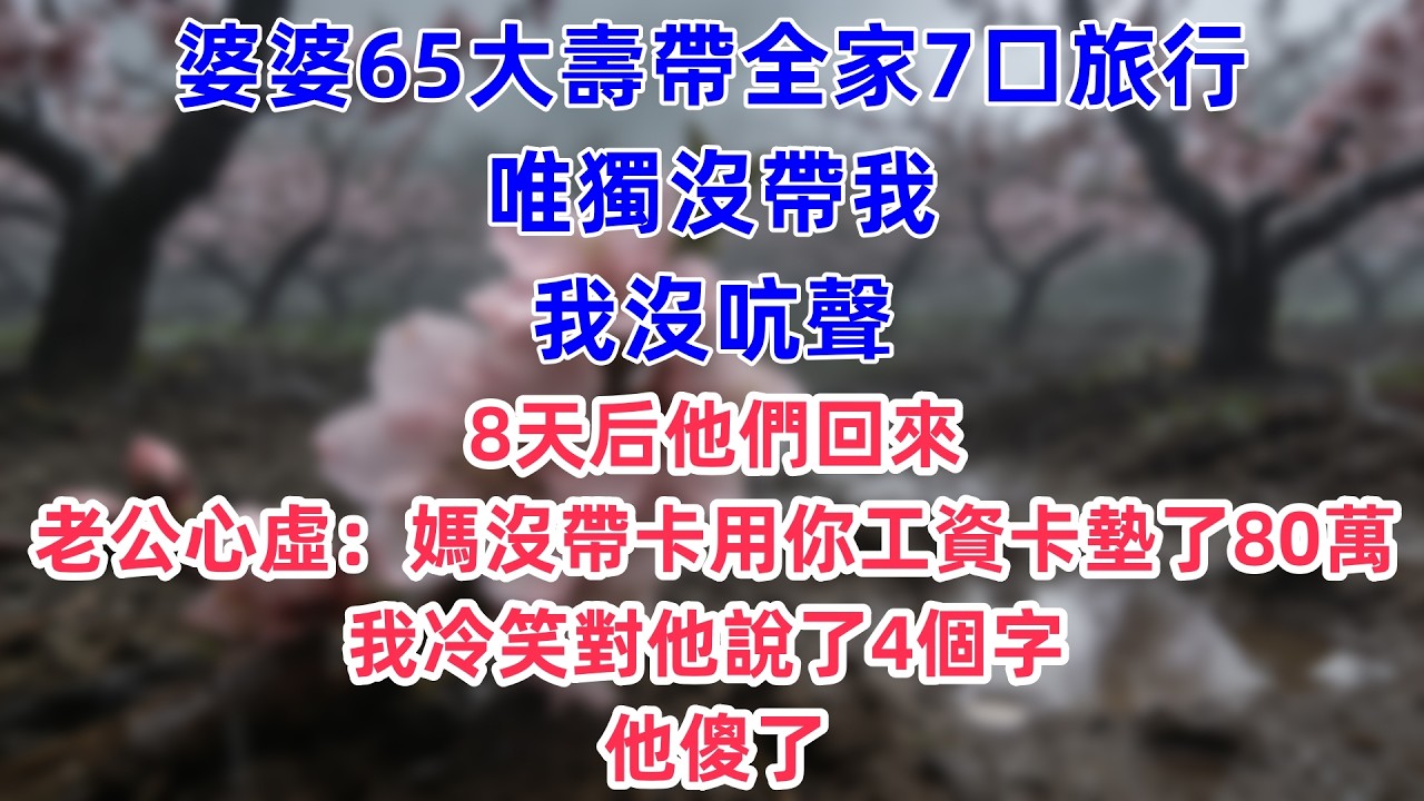婆婆65大壽，帶全家7口旅行唯獨沒帶我，我沒吭聲，8天后他們回來，老公心虛：媽沒帶卡，用你工資卡墊了80萬，我冷笑對他說了4個字，他傻了。