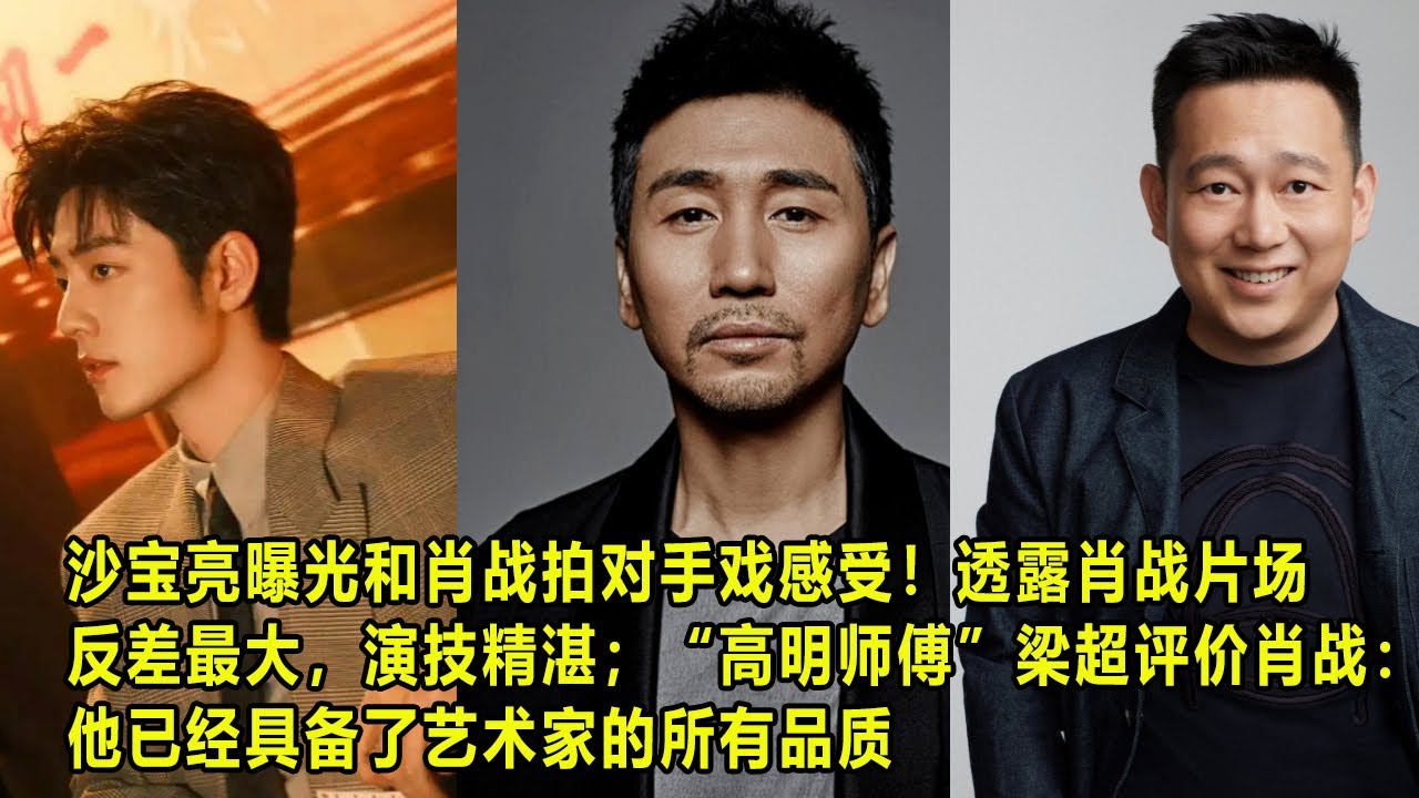 沙宝亮曝光和肖战拍对手戏感受！透露肖战片场反差最大，演技精湛；“高明师傅”梁超 ”评价肖战：他已经具备了艺术家的所有品质