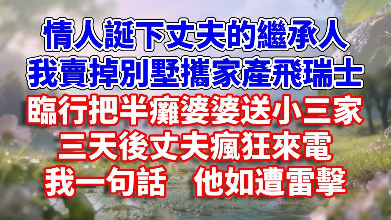 情人誕下丈夫的繼承人，我賣掉別墅攜家產飛瑞士，臨行把半癱婆婆送小三家。三天後丈夫瘋狂來電，我一句話  他如遭雷擊#完結 #情感故事 #一口氣看完 #為人處世
