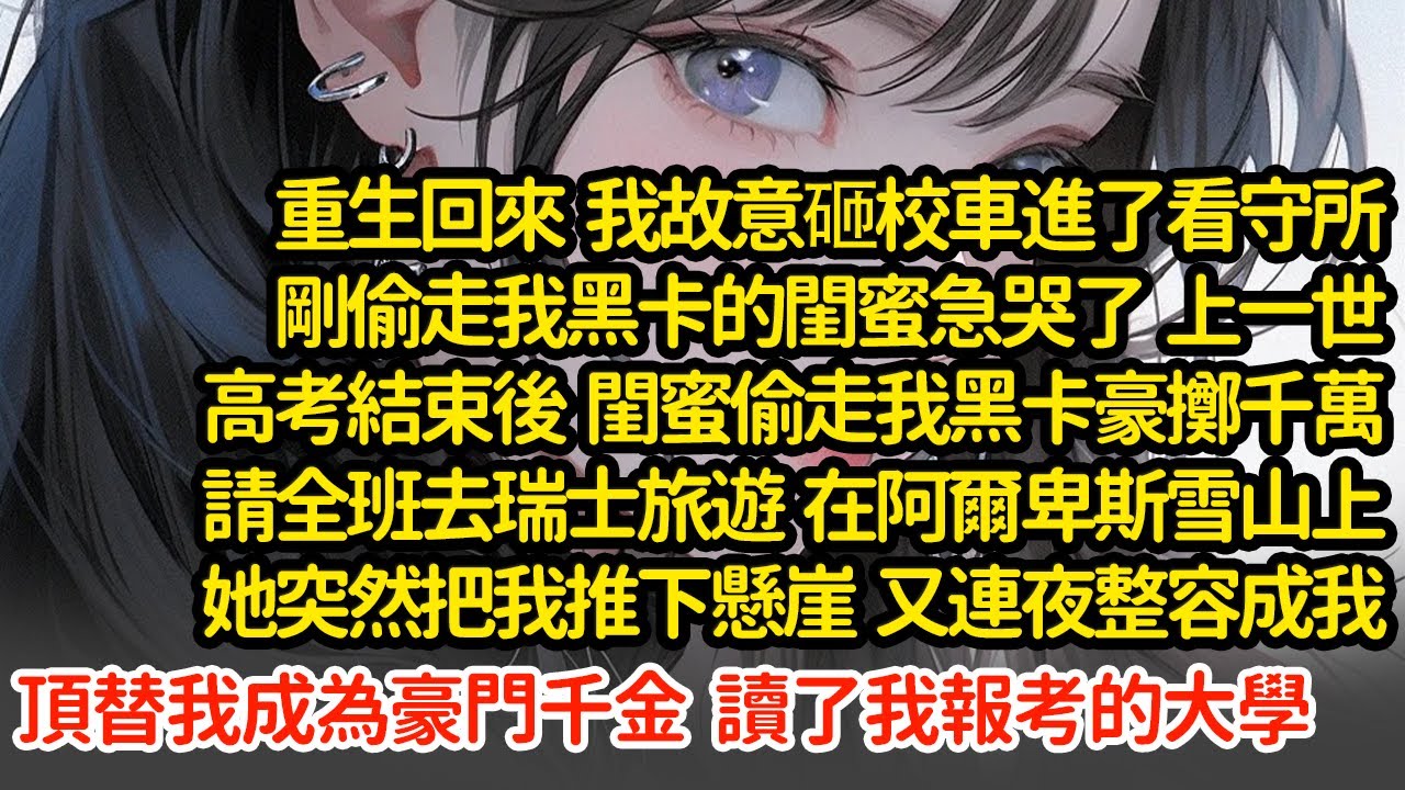 重生回來我故意砸校車進了看守所，閨蜜急哭了，上一世高考結束後  閨蜜偷走我黑卡豪擲千萬請全班去瑞士旅遊  在阿爾卑斯雪山上她突然把我推下懸崖，整容成我成為豪門千金#小說#推文#新題材#爽文#復仇