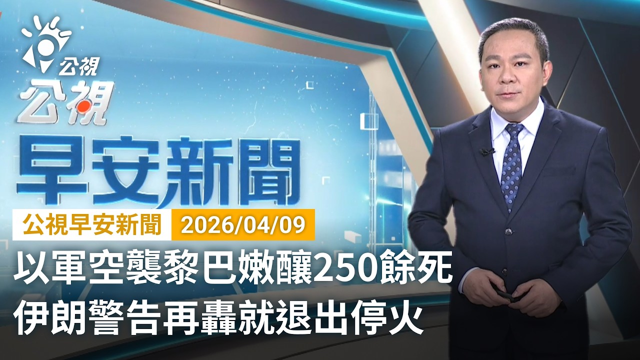 20260409 公視早安新聞 （無網路版權內容除外）完整版｜以軍空襲黎巴嫩釀250餘死 伊朗警告再轟就退出停火