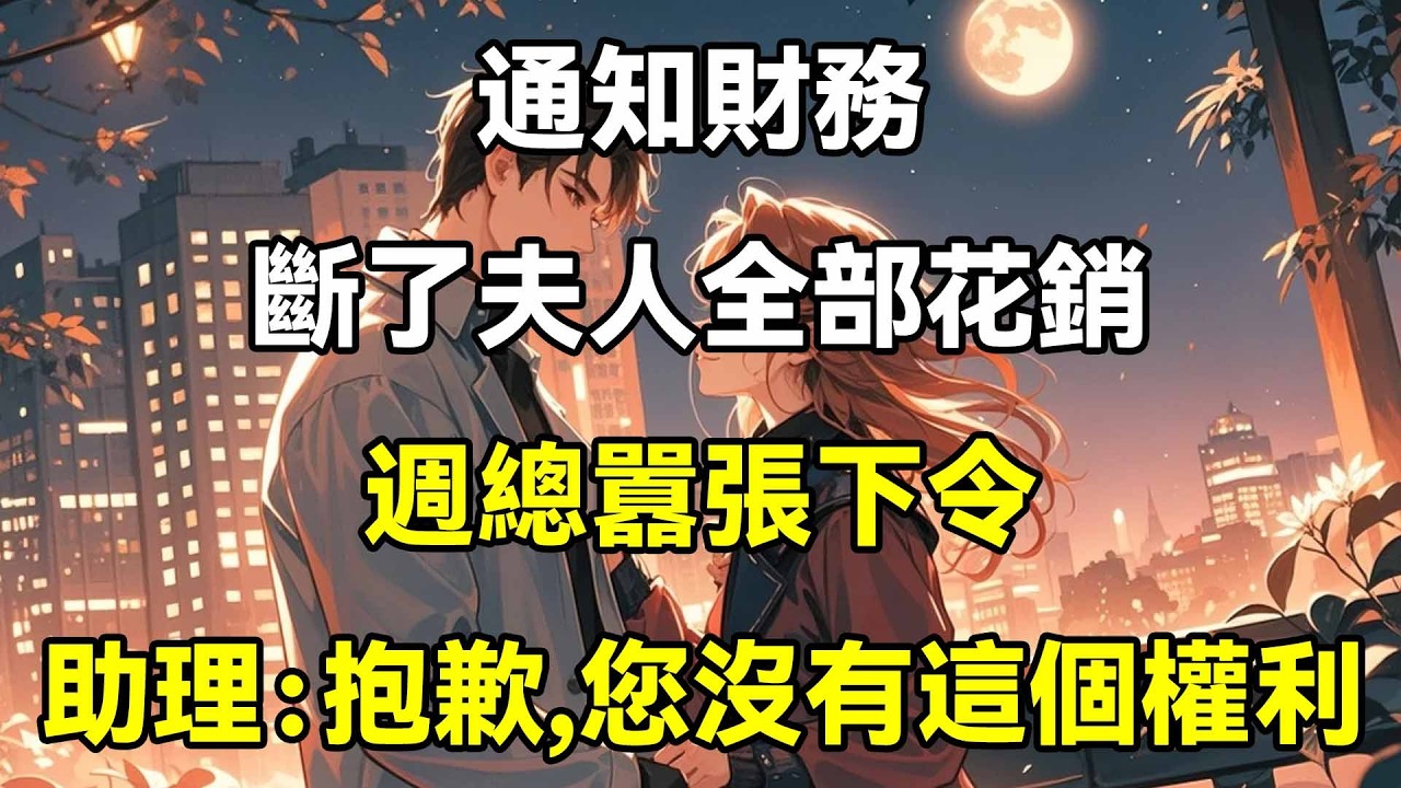 通知財務，斷了夫人全部花銷，週總囂張下令，助理：抱歉，您沒有這個權利