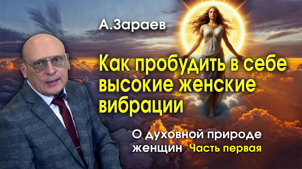 КАК ПРОБУДИТЬ В СЕБЕ ВЫСОКИЕ ЖЕНСКИЕ ВИБРАЦИИ - О ДУХОВНОЙ ПРИРОДЕ ЖЕНЩИН • А. ЗАРАЕВ - ЧАСТЬ 1