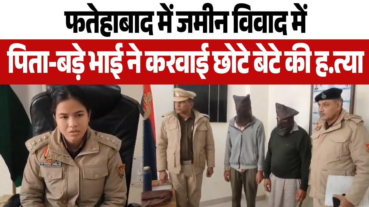 फतेहाबाद में जमीन विवाद में पिता-बड़े भाई ने करवाई छोटे बेटे की हत्या,1.2लाख में दी ह.त्या की सुपारी