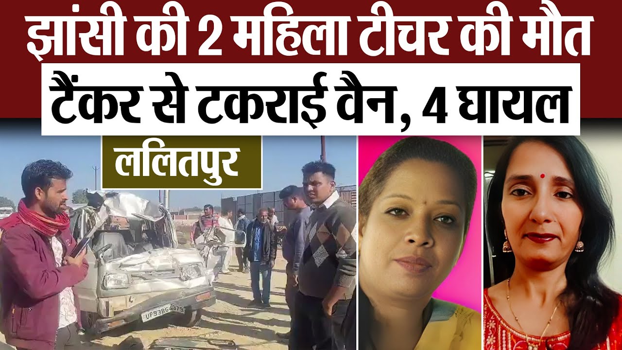 Lalitpur News | ललितपुर में टैंकर से टकराई वैन.. झांसी की 2 महिला टीचर की मौत, ड्राइवर समेत 4 घायल