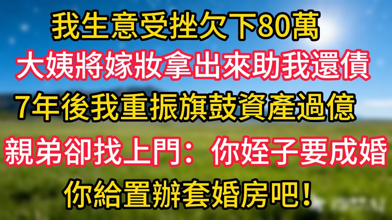 我生意受挫，欠下80萬，大姨將嫁妝拿出來助我還債。 7年後，我重振旗鼓，資產過億，親弟卻找上門：你姪子要成婚，你給置辦套婚房吧！#為人處世#生活經驗#情感故事#婆媳故事#子女孝順#孝順#子女不孝