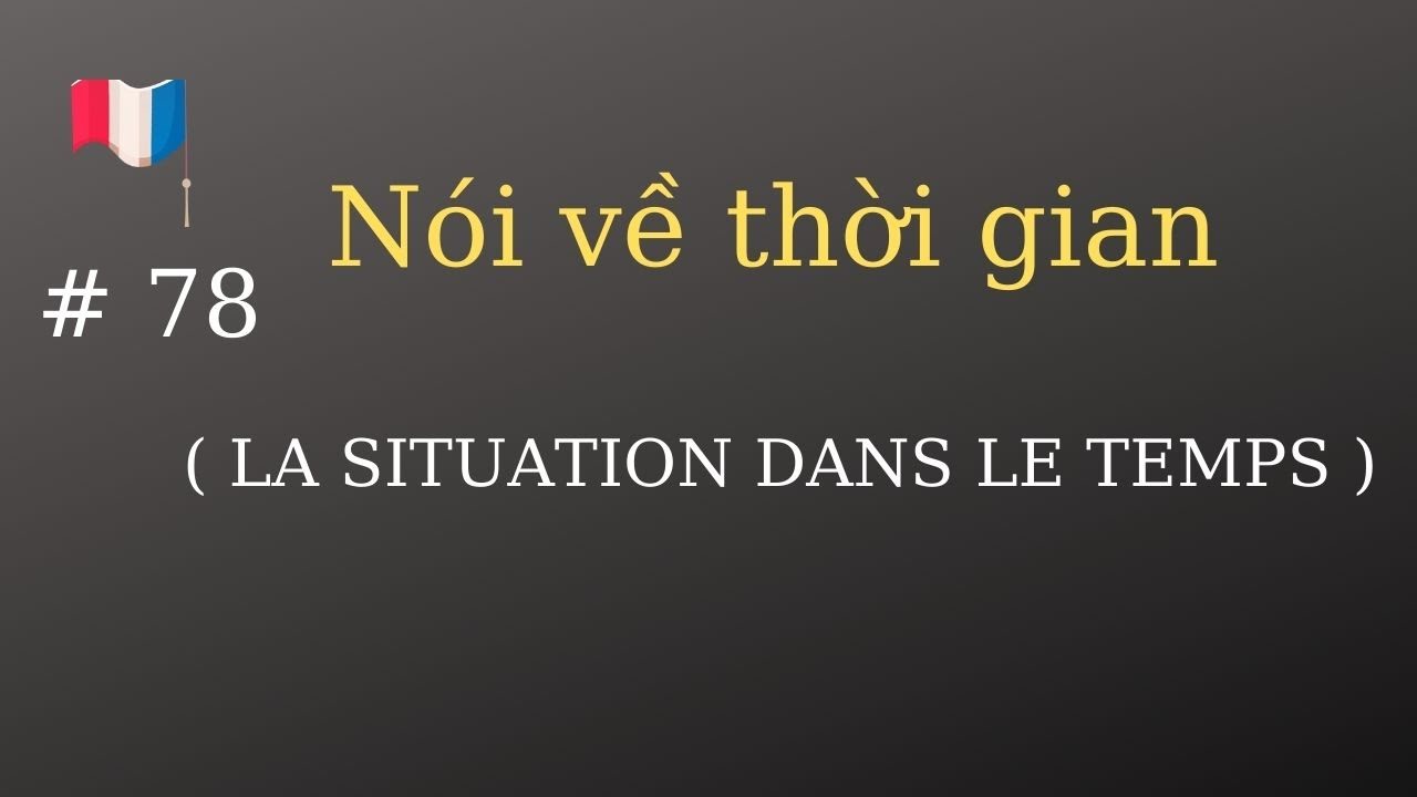 # 78 - Nói về thời gian ( LA SITUATION DANS LE TEMPS )