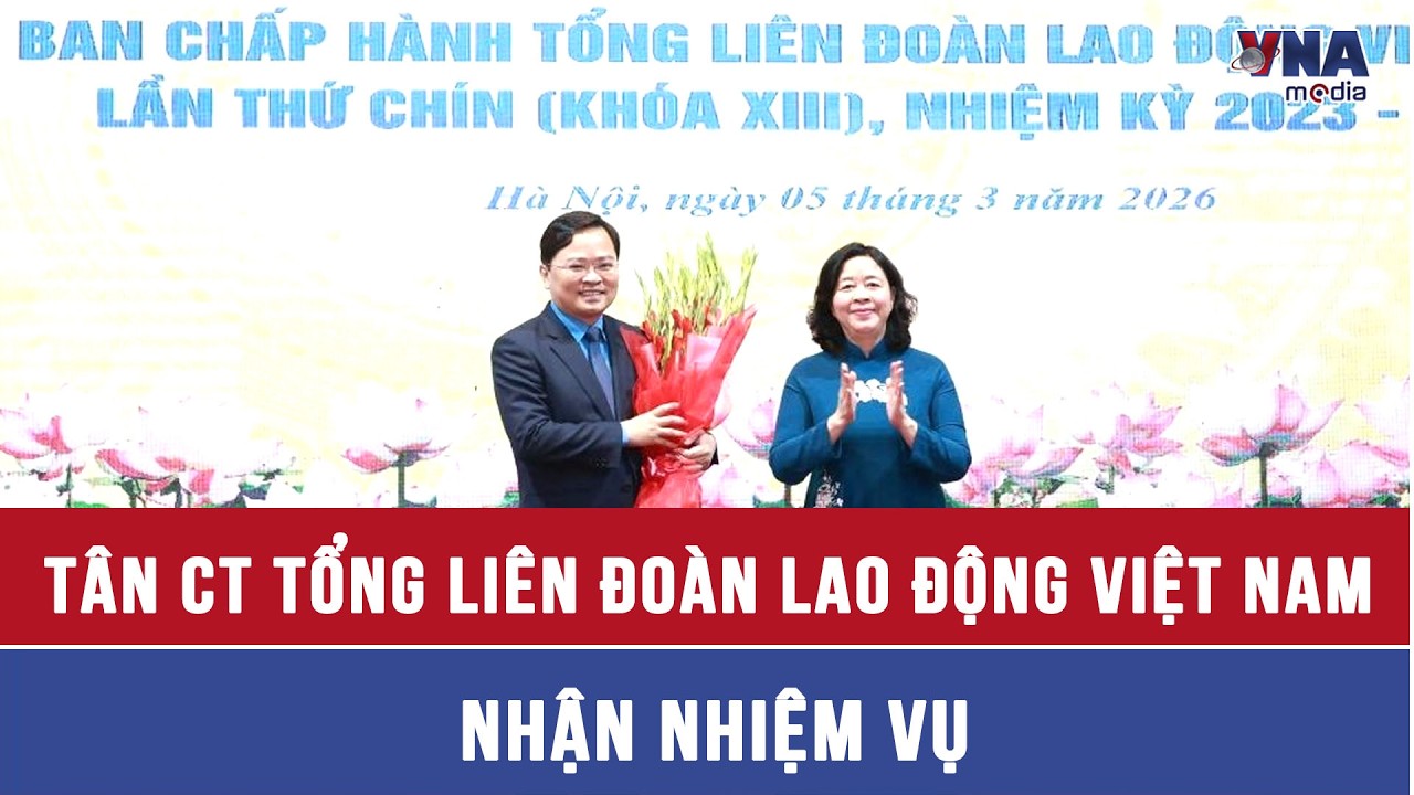 Tân Chủ tịch Tổng Liên đoàn lao động Việt Nam nhận nhiệm vụ - VNAMedia