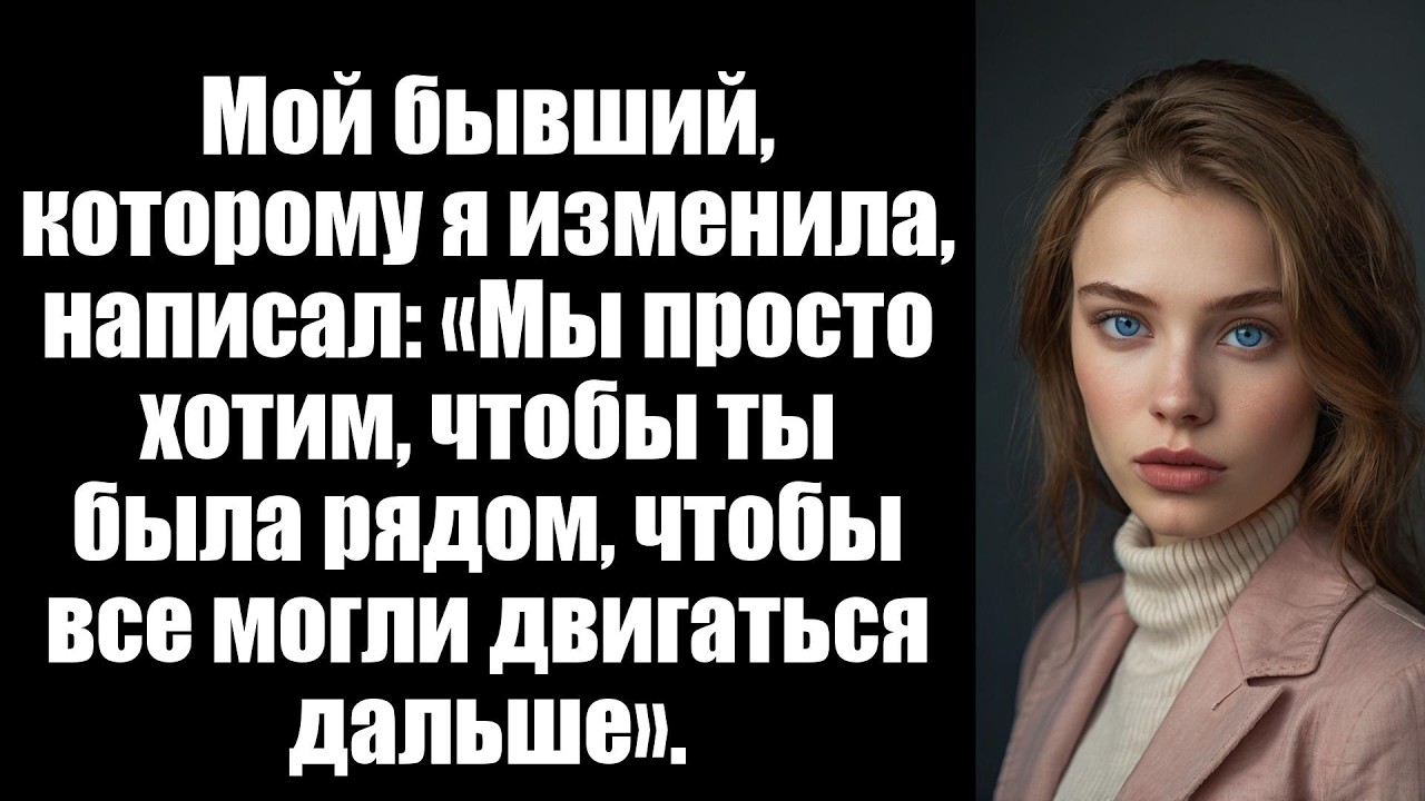 Мой бывший, которому я изменила, написал: «Мы просто хотим, чтобы ты была рядом, чтобы все могли дви