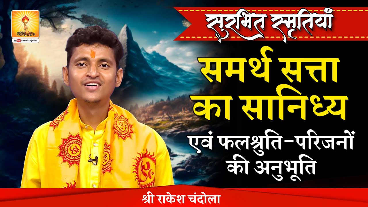 सुरभित स्मृतियां - समर्थ सत्ता का सान्निध्य एवं फलश्रुति - श्री राकेश चंदोला जी, उत्तराखण्ड