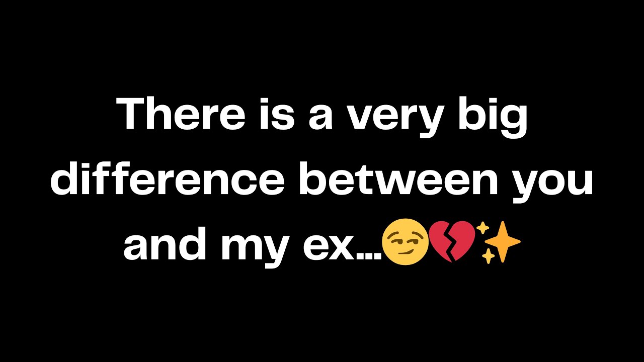 There is a very big difference between you and my ex...😏💔✨
