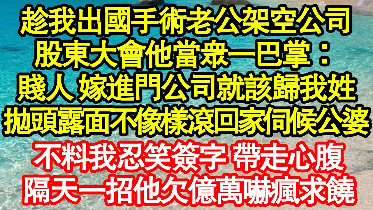 趁我出國手術老公架空公司，股東大會他當眾一巴掌：賤人 嫁進門公司就該歸我姓，拋頭露面不像樣滾回家伺候公婆，不料我忍笑簽字 帶走心腹，隔天一招他欠億萬嚇瘋求饒真情故事會||老年故事||情感需求||愛情
