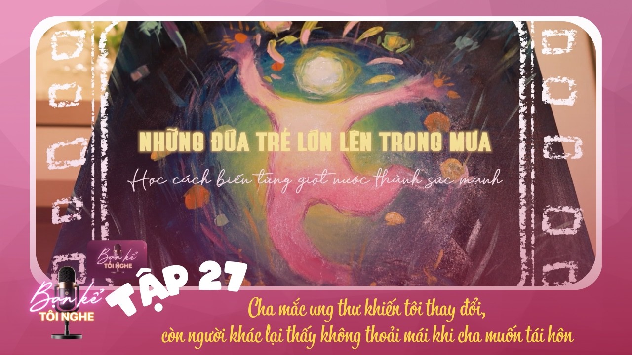 Tập 27: Cha mắc ung thư khiến tôi thay đổi, người khác lại thấy không thoải mái khi cha muốn tái hôn