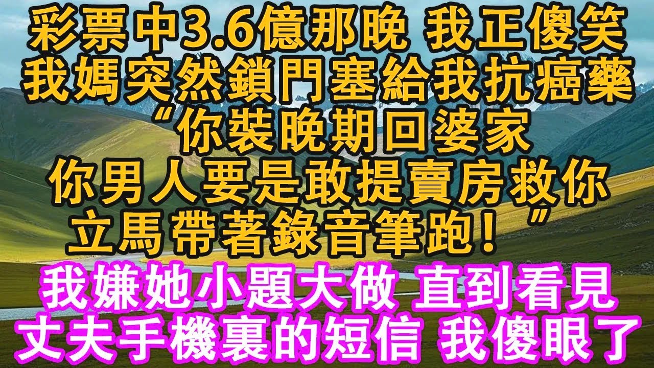 彩票中3.6億那晚，我正傻笑，我媽突然鎖門塞給我抗癌藥：“你裝晚期回婆家，你男人要是敢提賣房救你，立馬帶著錄音筆跑！” 我嫌她小題大做，直到看見丈夫手機裏的短信，我傻眼了。#情感需求 #家庭 #故事