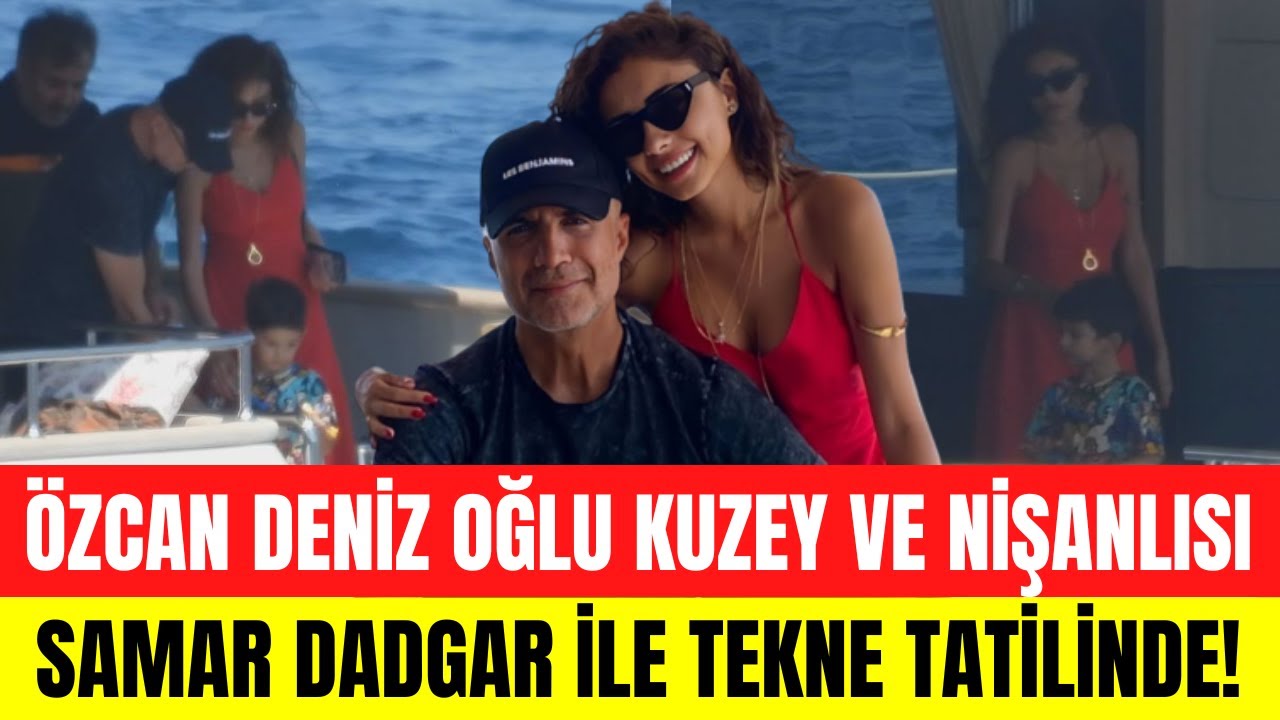 Özcan Deniz oğlu Kuzey ve sevgilisi Samar Dadgar’la tekne tatilinde!