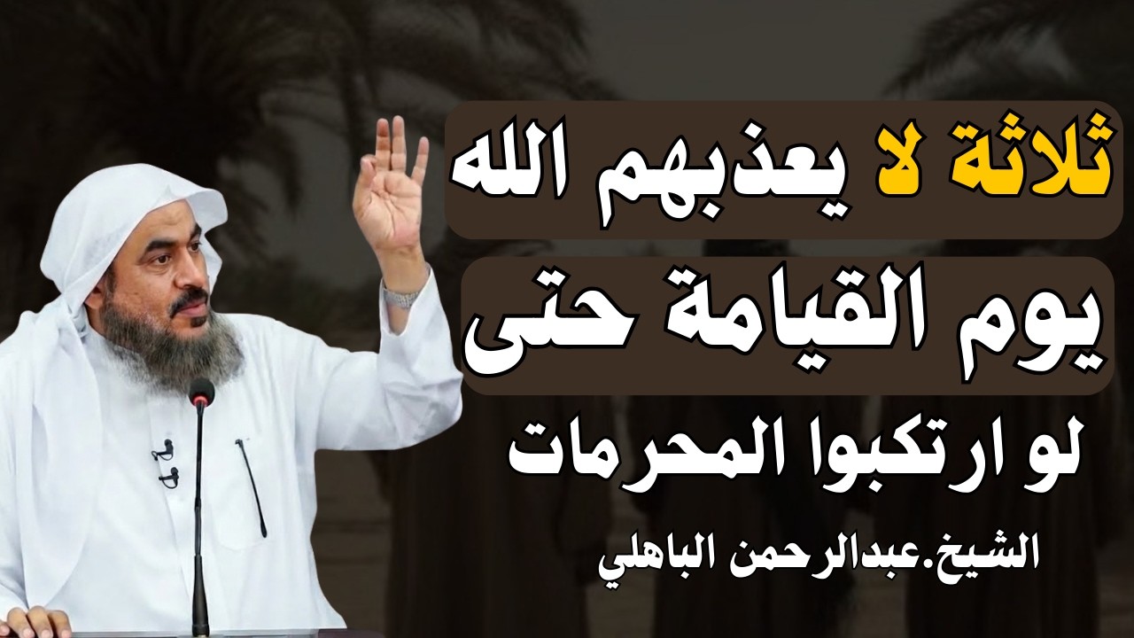ثلاثة لا يعذبهم الله يوم القيامة حتى لو ارتكبوا الزنا والمحرمات -محاضرة روعة للشيخ عبدالرحمن الباهلي