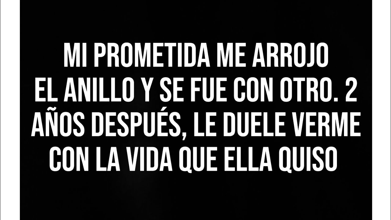 MI PROMETIDA ME ARROJO EL ANILLO Y SE FUE CON OTRO. 