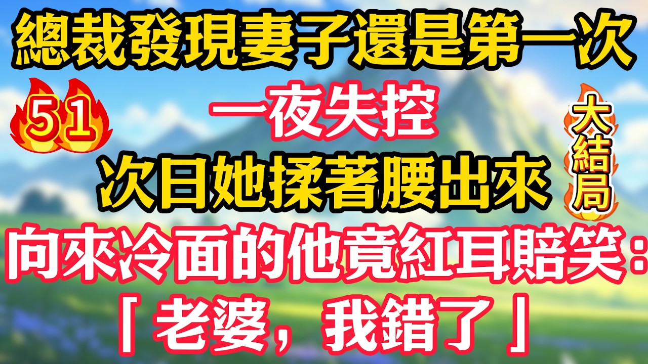大结局【第51集】總裁發現妻子還是第一次，一夜失控！次日她揉著腰出來，向來冷面的他竟紅耳賠笑：「老婆，我錯了」