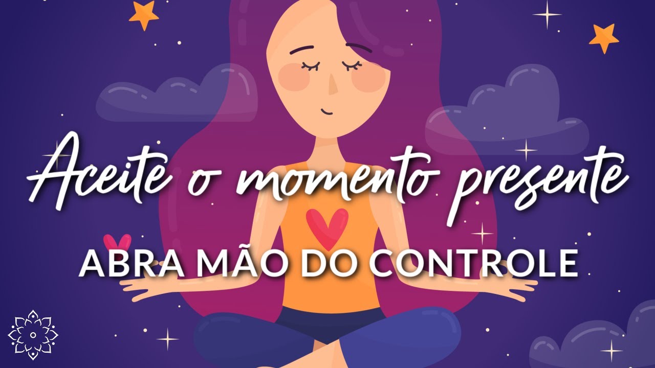 MEDITAÇÃO GUIADA: ACEITE O MOMENTO PRESENTE E DEIXE FLUIR (ABRA MÃO DO CONTROLE)