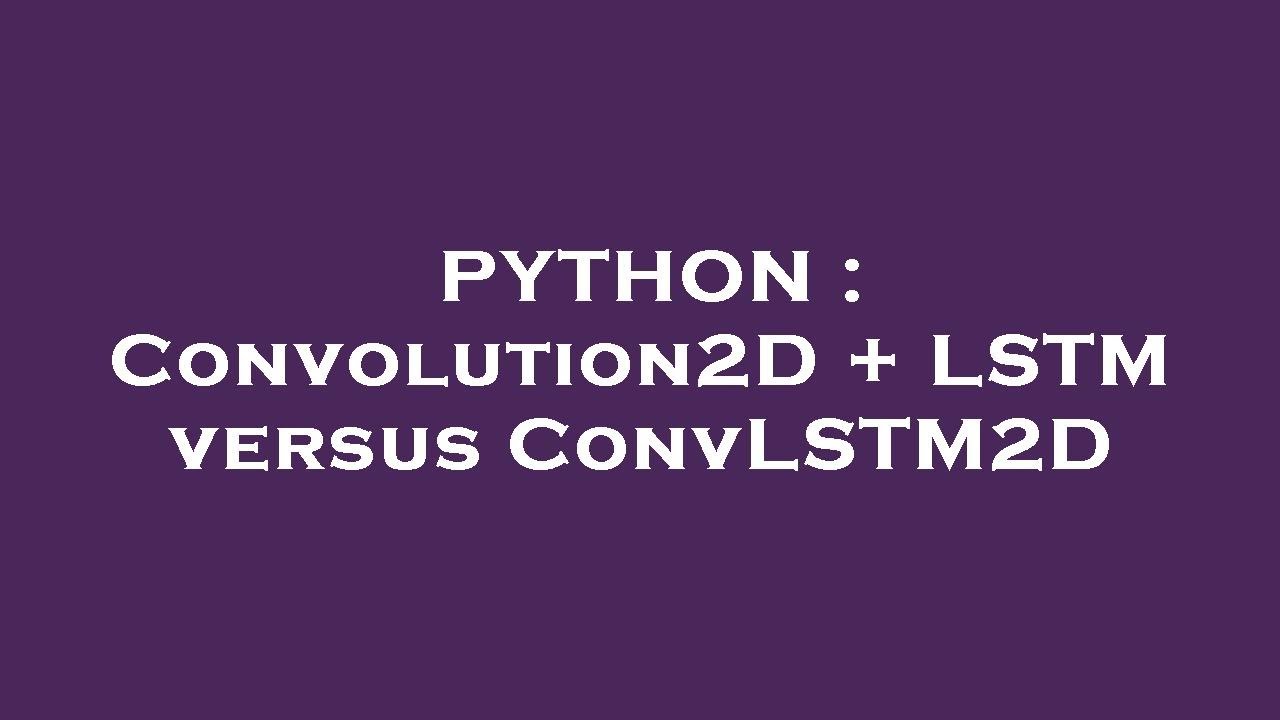 PYTHON : Convolution2D + LSTM versus ConvLSTM2D