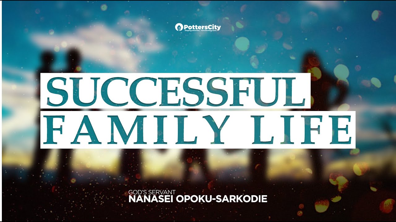 SUCCESSFUL FAMILY LIFE - GOD’S SERVANT NANASEI OPOKU-SARKODIE