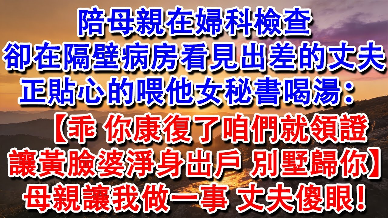 【優秀爽文】陪母親在婦科檢查，卻在隔壁病房看見出差的丈夫正貼心的喂他女秘書喝湯：【乖，你康復了咱們就領證，讓黃臉婆淨身岀戶，別墅歸你。】母親讓我做一事，丈夫傻眼！#婆媳 #家庭 #情感故事 #為人處世