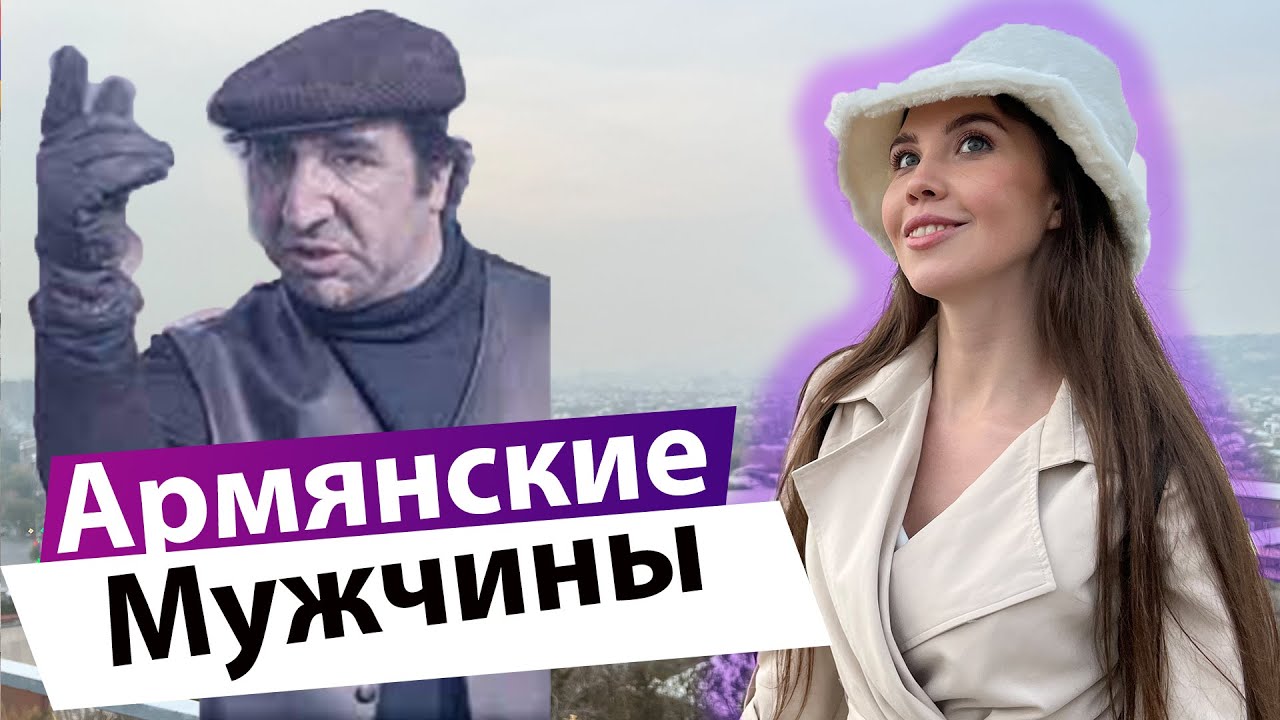 АРМЕНИЯ: БЕЗОПАСНО ЛИ ДЕВУШКАМ ЕХАТЬ СЮДА? АРМЯНСКИЕ МУЖЧИНЫ