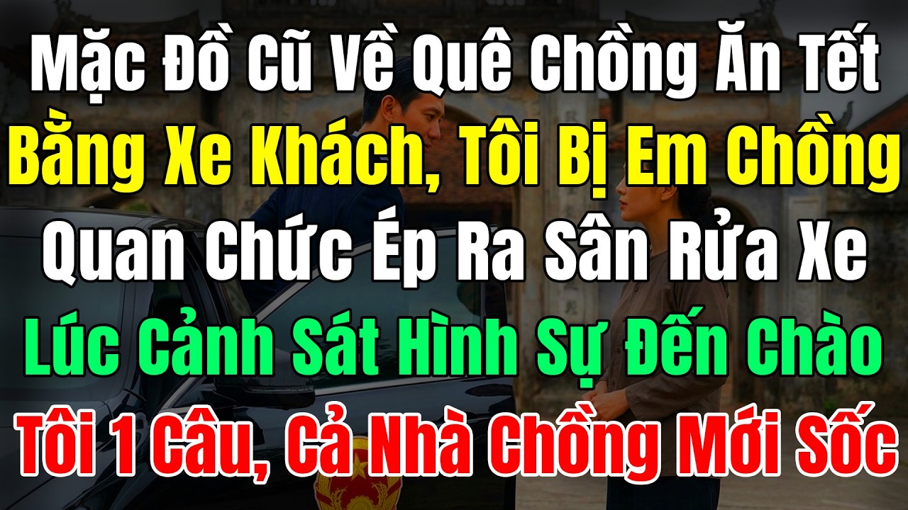 Mặc Đồ Cũ Về Quê Chồng Ăn Tết Bằng Xe Khách, Tôi Bị Em Chồng Quan Chức Ép Ra Sân Rửa Xe Lúc Cảnh Sát