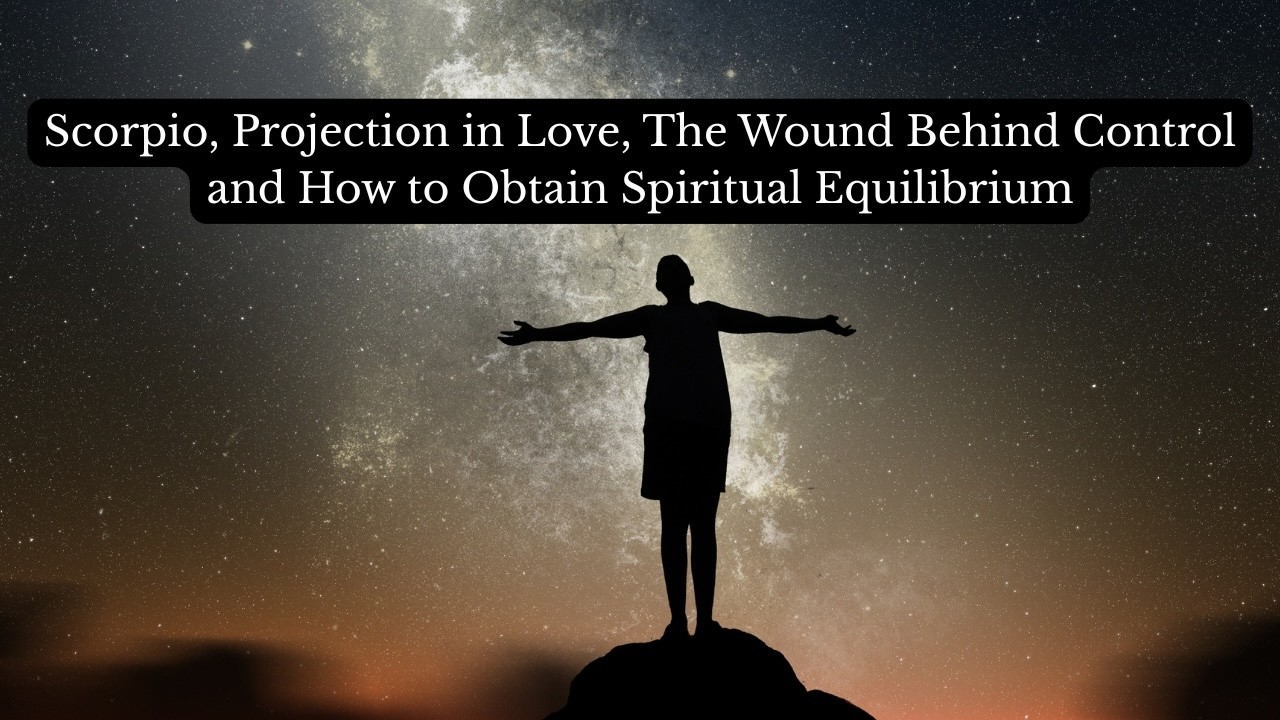Scorpio, Projection in Love, The Wound Behind Control and How to Obtain Spiritual Equilibrium