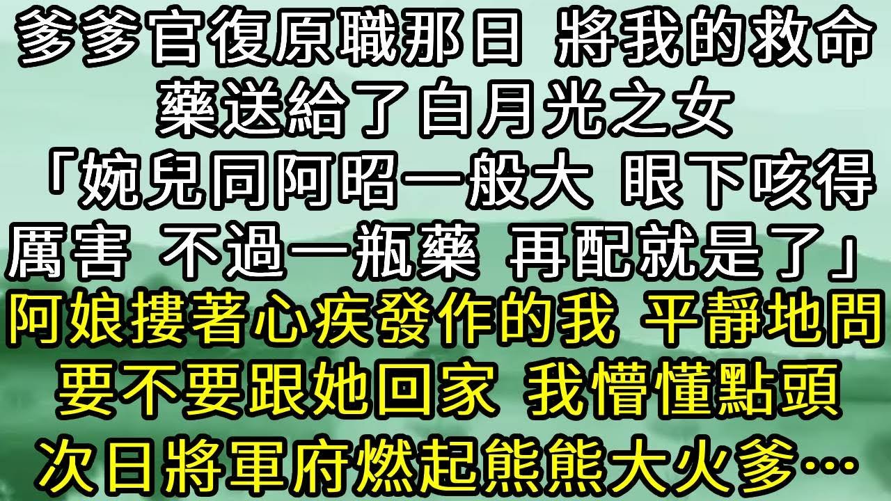 爹爹官復原職那日，將我的救命藥送給了白月光之女。「婉兒同阿昭一般大，咳得厲害。不過一瓶藥，再配就是了」阿娘摟著心疾發作的我，一顆眼淚也沒掉。只平靜問，要不要跟她回家。我懵懂點頭。次日將軍府燃起熊熊大火