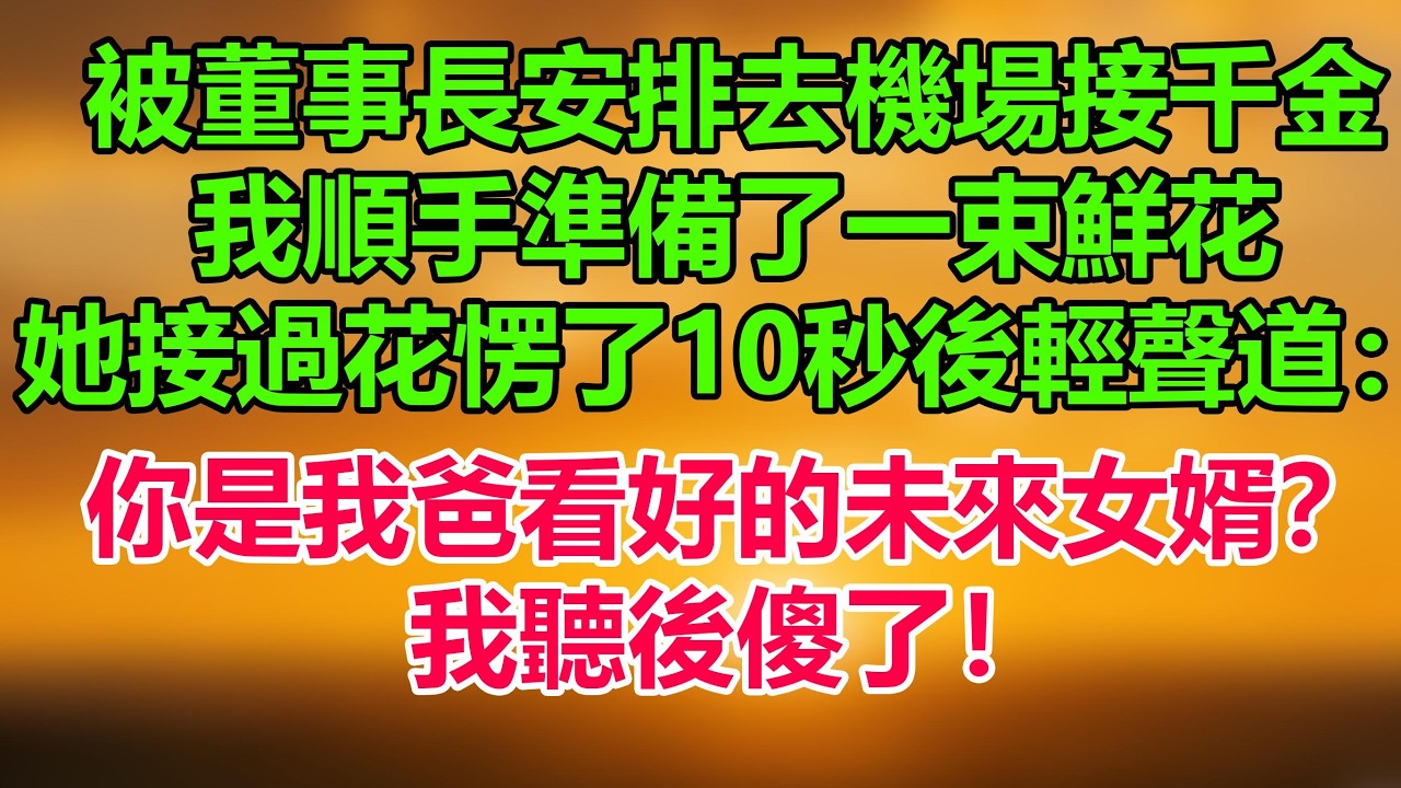 被董事長安排去機場接千金，我順手準備了一束鮮花，她接過花愣了10秒後輕聲道：“你就是我爸很看好的未來女婿？我很滿意！”我傻了！