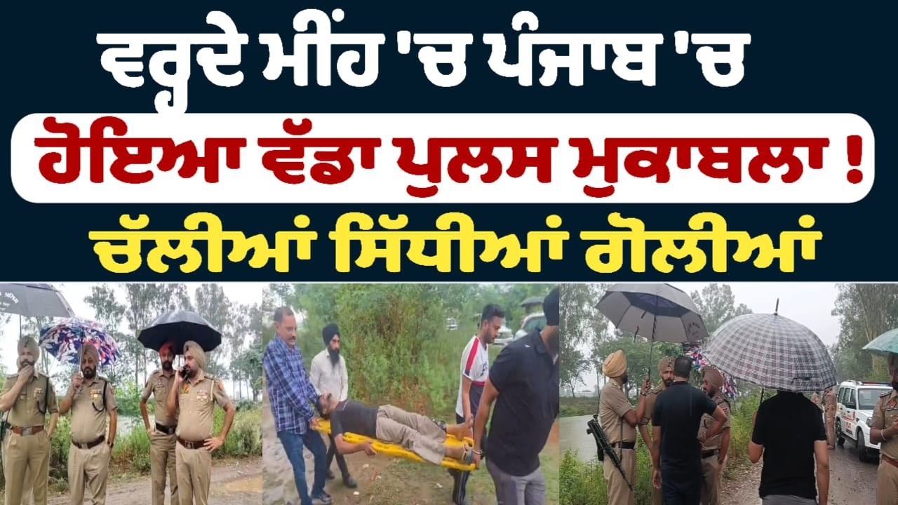 ਵਰ੍ਹਦੇ ਮੀਂਹ 'ਚ ਪੰਜਾਬ 'ਚ ਹੋਇਆ ਵੱਡਾ ਪੁਲਸ ਮੁਕਾਬਲਾ ! ਚੱਲੀਆਂ ਸਿੱਧੀਆਂ ਗੋਲੀਆਂ
