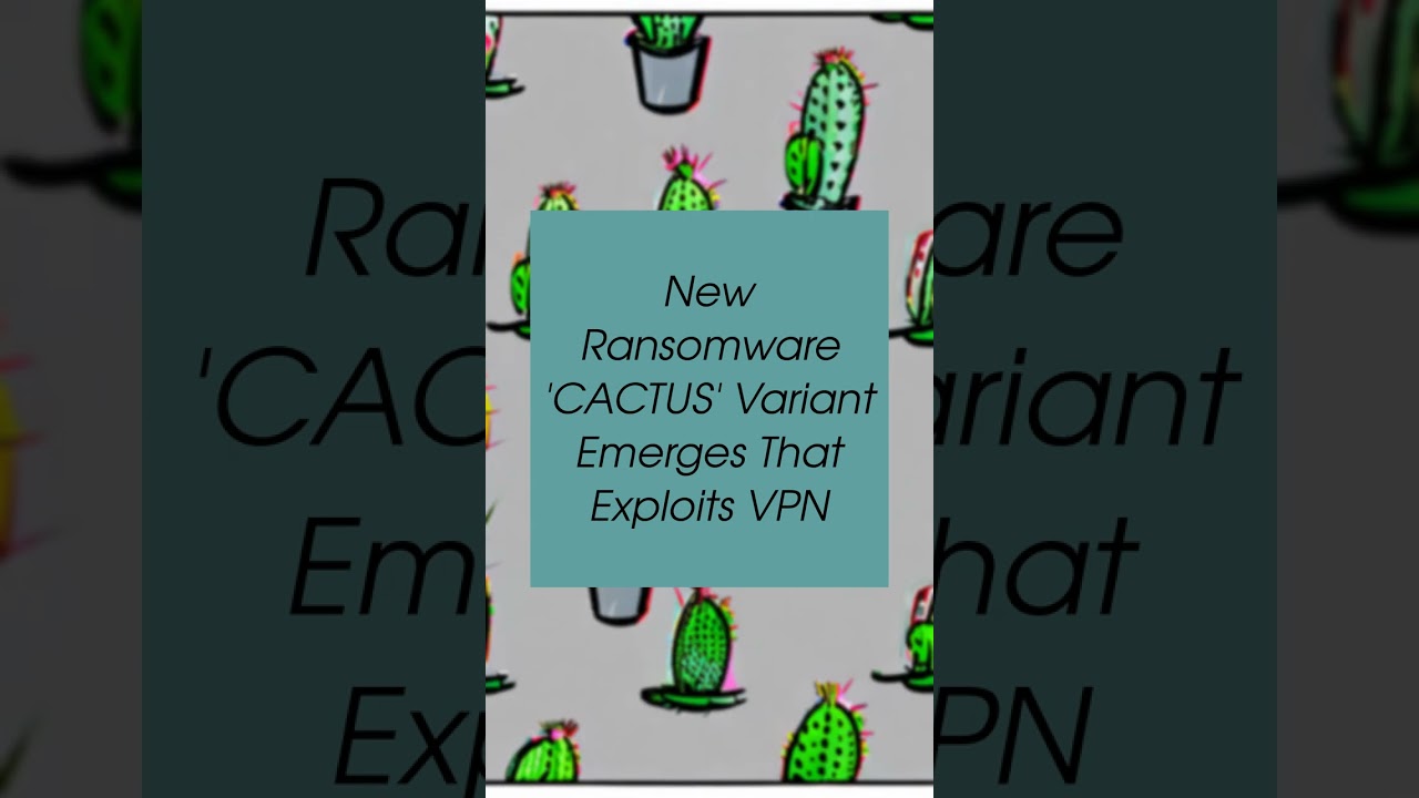 New Ransomware 'CACTUS' Variant Emerges That Exploits VPN