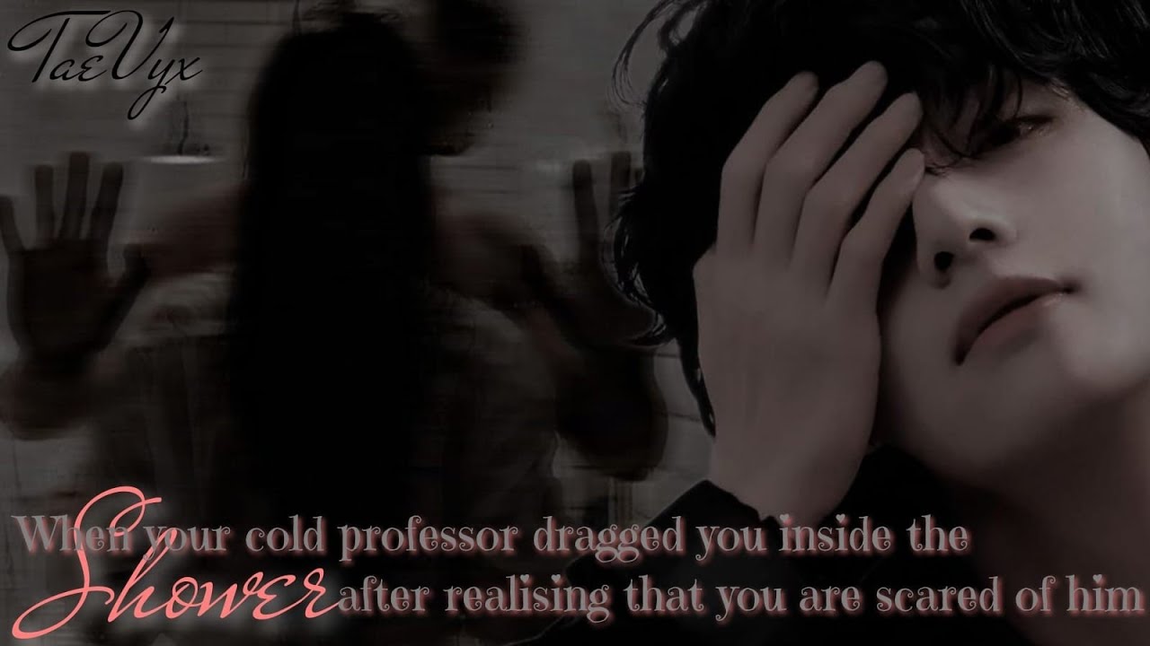 When your cold professor dragged you inside the shower after realising that you are scared of him ||