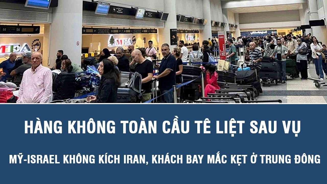 Hàng không toàn cầu tê liệt sau vụ Mỹ-Israel không kích Iran, khách bay mắc kẹt ở Trung Đông