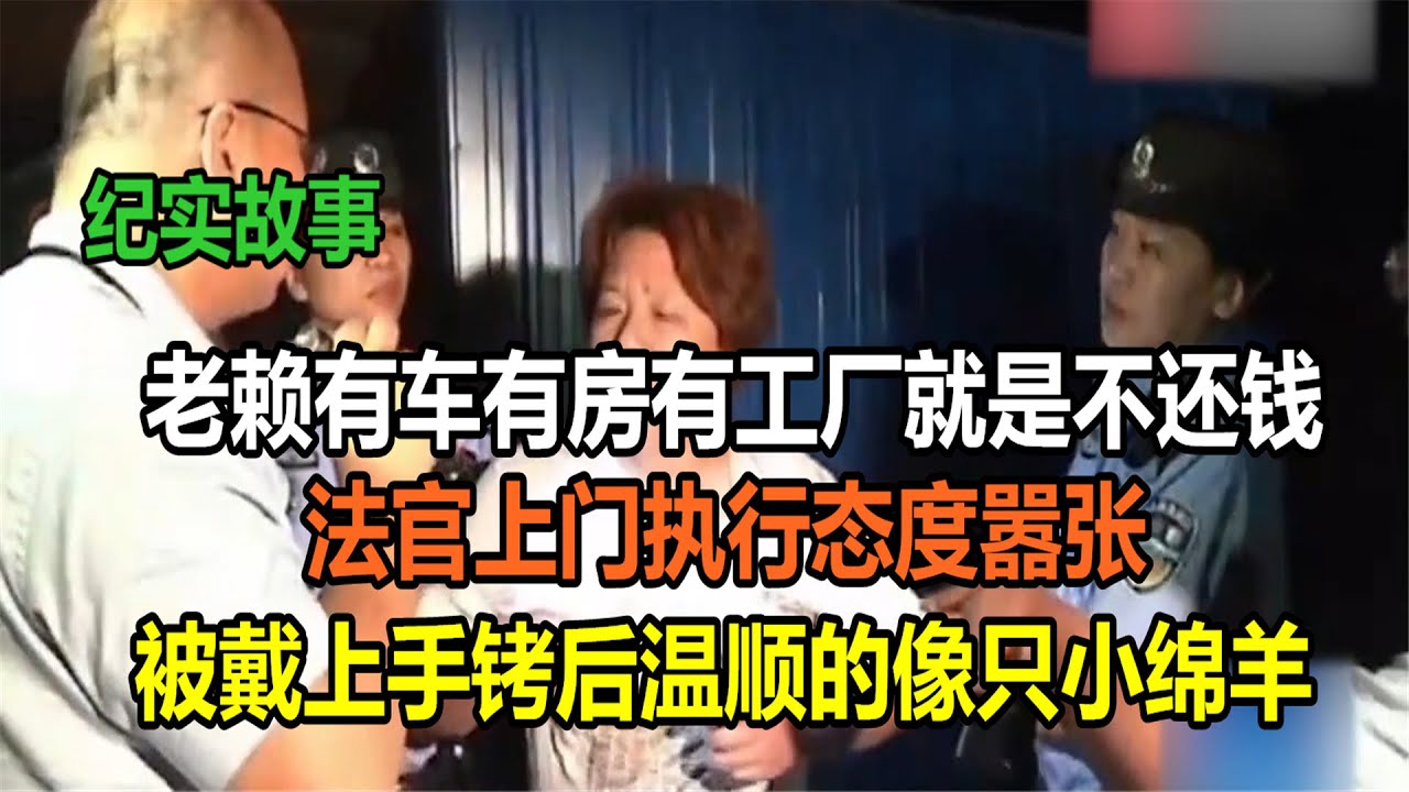老赖有房有车有工厂就是不还钱，法官上门执行态度嚣张，被戴上手铐后温顺的像只小绵羊
