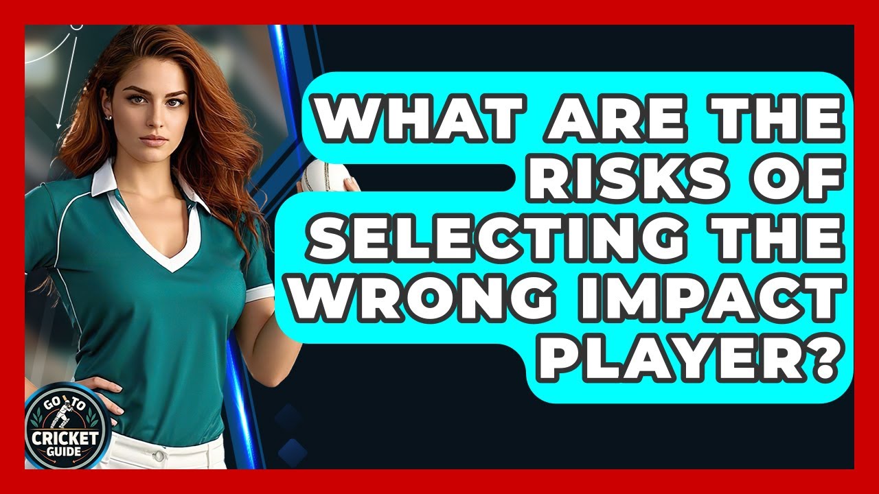 What Are The Risks Of Selecting The Wrong Impact Player? - Go-To Cricket Guide