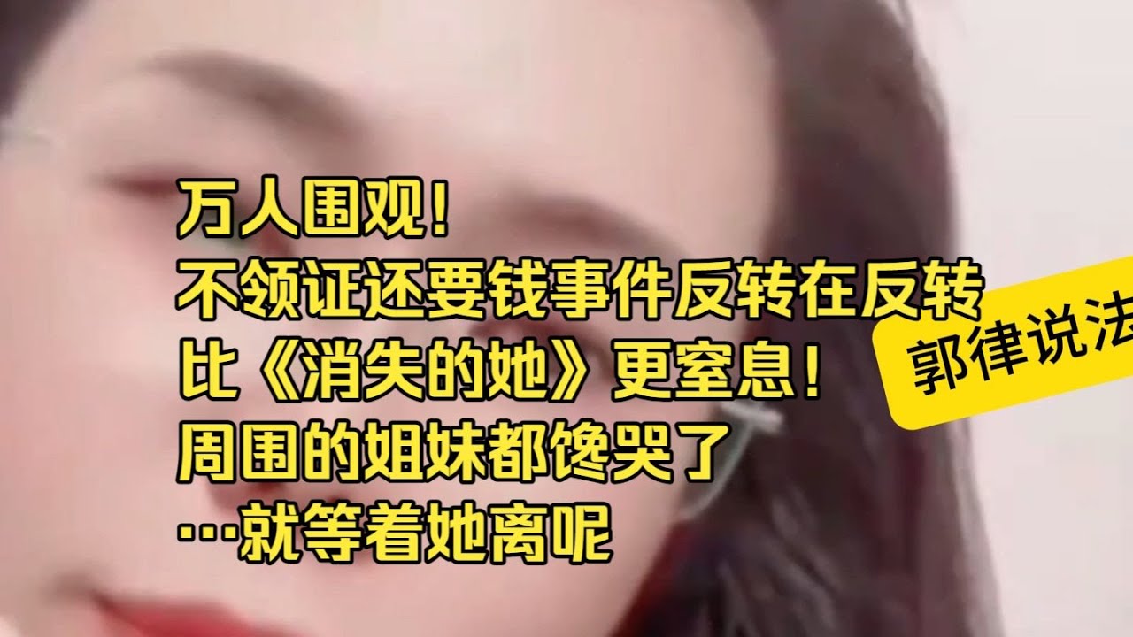 万人围观！不领证还要钱事件反转在反转，比《消失的她》更窒息！周围的姐妹都馋哭了就等着她离呢