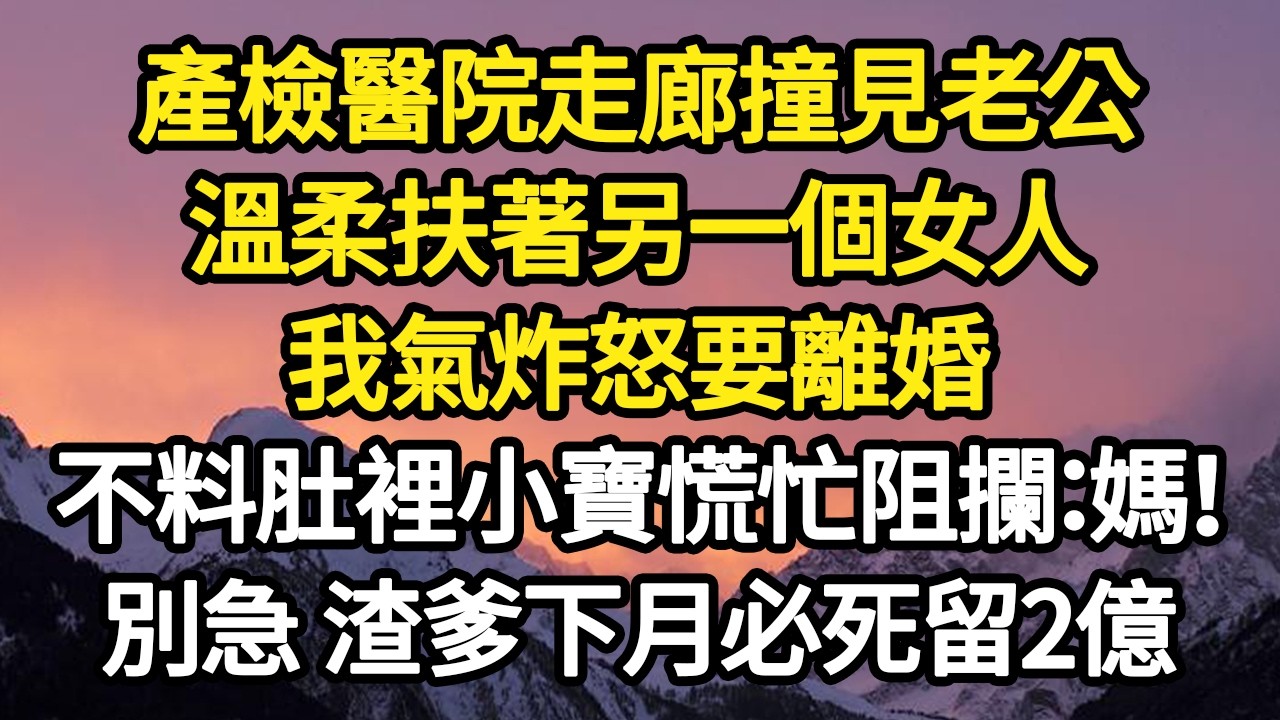 產檢醫院走廊撞見老公，溫柔扶著另一個女人，我氣炸怒要離婚，不料肚裡小寶慌忙阻攔：媽！別急 渣爹下月必死留2億 #故事#悬疑#人性#刑事#人生故事#生活哲學#為人哲學