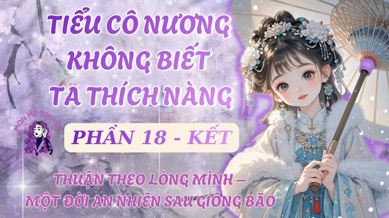 PHẦN 18 - KẾT: TIỂU CÔ NƯƠNG KHÔNG BIẾT TA THÍCH NÀNG: THUẬN THEO LÒNG MÌNH