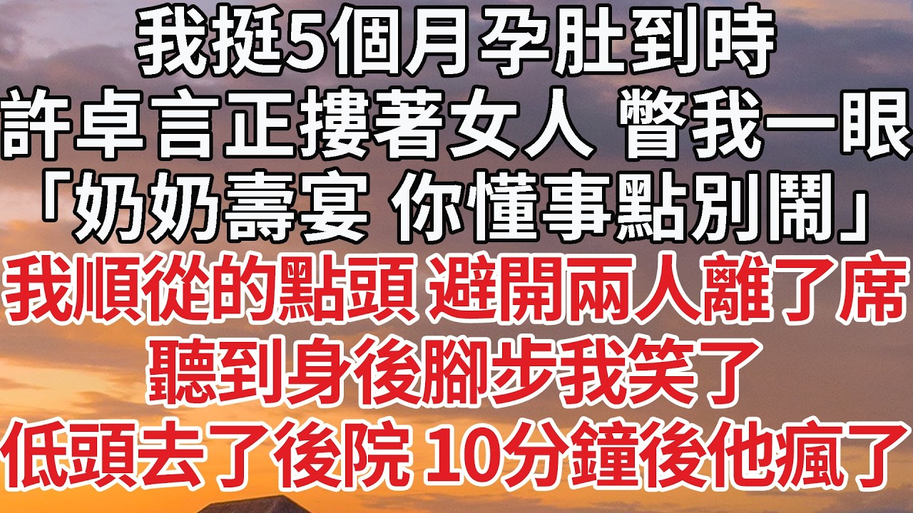 【完結】我挺5個月孕肚到時，許卓言正摟著女人 瞥我一眼，「奶奶壽宴 你懂事點別鬧」我順從的點頭 避開兩人離了席，聽到身後腳步我笑了，低頭去了後院 10分鐘後他瘋了 #婚姻 #情感 #豪门