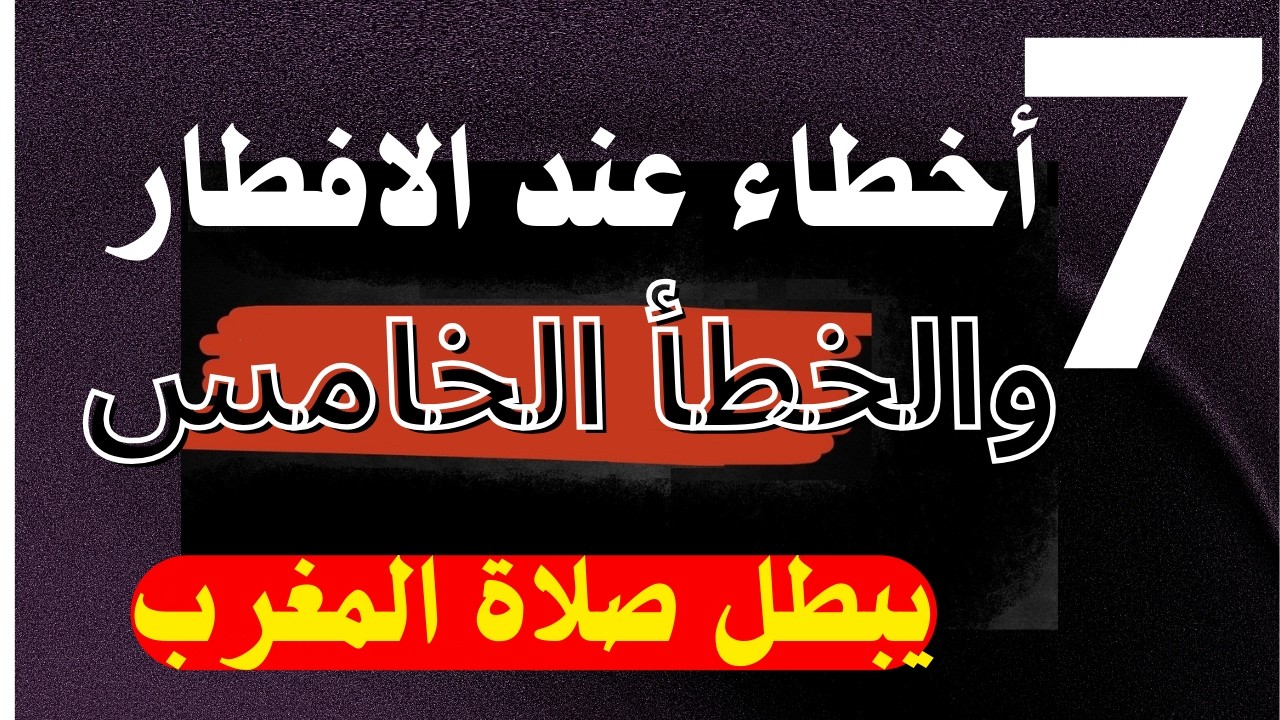 سبعة أخطاء عند الإفطار احذر من الوقوع فيها | الخطأ الخامس يبطل صلاة المغرب