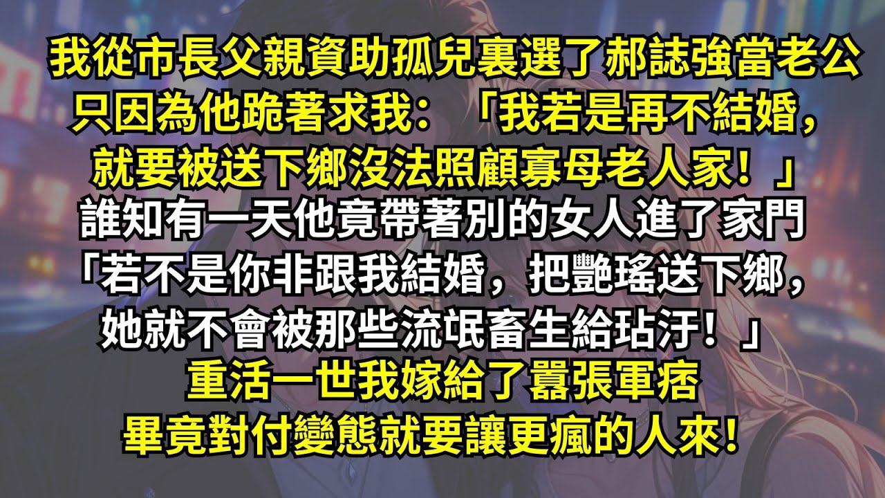 我從市長父親資助孤兒裏選了郝誌強當老公，只因為他跪著求我，誰知有一天他竟帶著別的女人進了家門「若不是你非跟我結婚，她就不會被那些流氓畜生給玷汙！」重活一世我嫁給了囂張軍痞畢竟對付變態就要讓更瘋的人來！