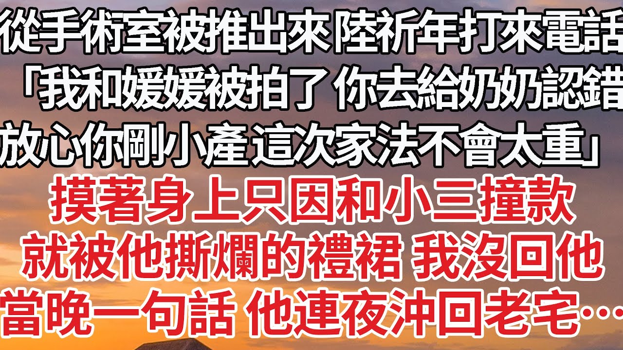 【完結】從手術室被推出來 陸祈年打來電話，「我和媛媛被拍了 你去給奶奶認錯，放心你剛小產 這次家法不會太重」摸著身上只因和小三撞款，就被他撕爛的禮裙 我沒回他，當晚一句話 他連夜沖回老宅…#婚姻